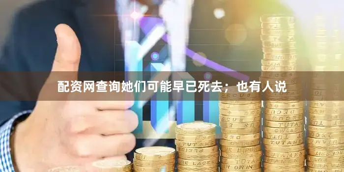 配资网查询她们可能早已死去；也有人说