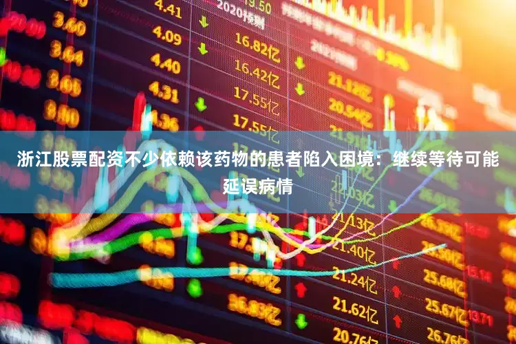 浙江股票配资不少依赖该药物的患者陷入困境：继续等待可能延误病情