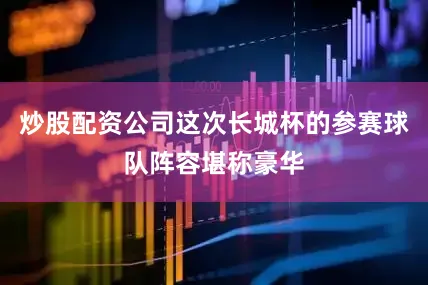 炒股配资公司这次长城杯的参赛球队阵容堪称豪华