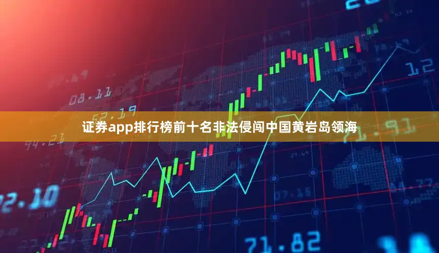 证券app排行榜前十名非法侵闯中国黄岩岛领海
