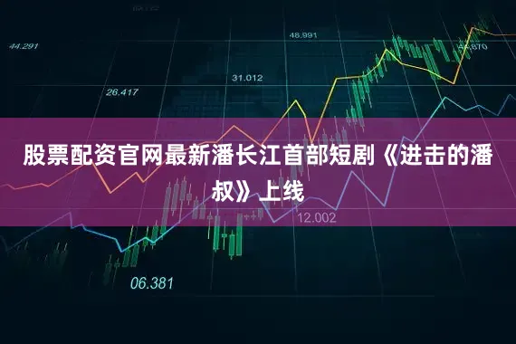 股票配资官网最新潘长江首部短剧《进击的潘叔》上线