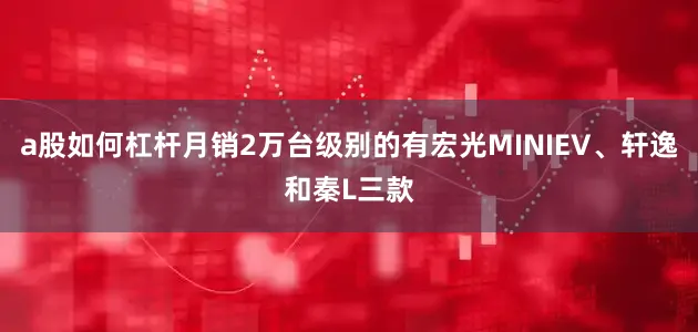 a股如何杠杆月销2万台级别的有宏光MINIEV、轩逸和秦L三款