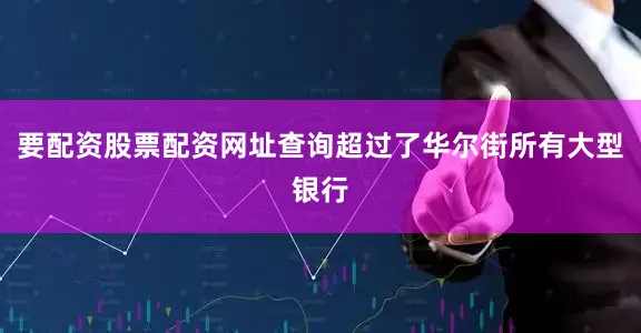 要配资股票配资网址查询超过了华尔街所有大型银行