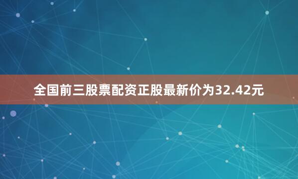 全国前三股票配资正股最新价为32.42元