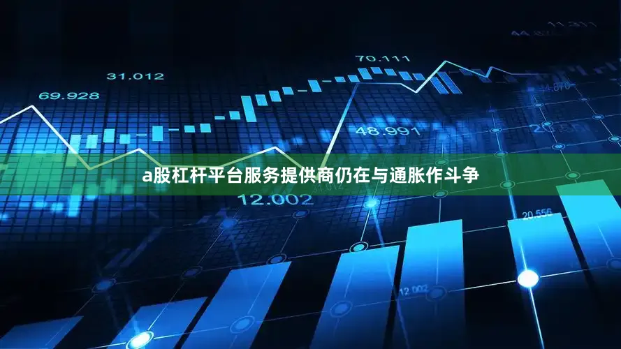 a股杠杆平台服务提供商仍在与通胀作斗争
