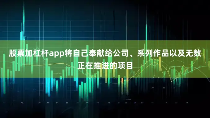 股票加杠杆app将自己奉献给公司、系列作品以及无数正在推进的项目