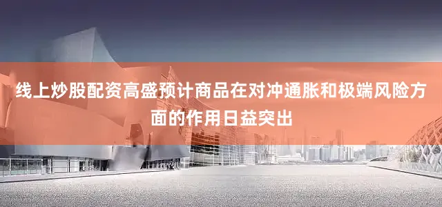 线上炒股配资高盛预计商品在对冲通胀和极端风险方面的作用日益突出
