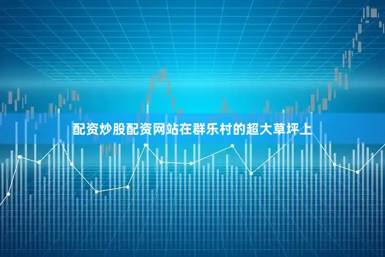 配资炒股配资网站在群乐村的超大草坪上