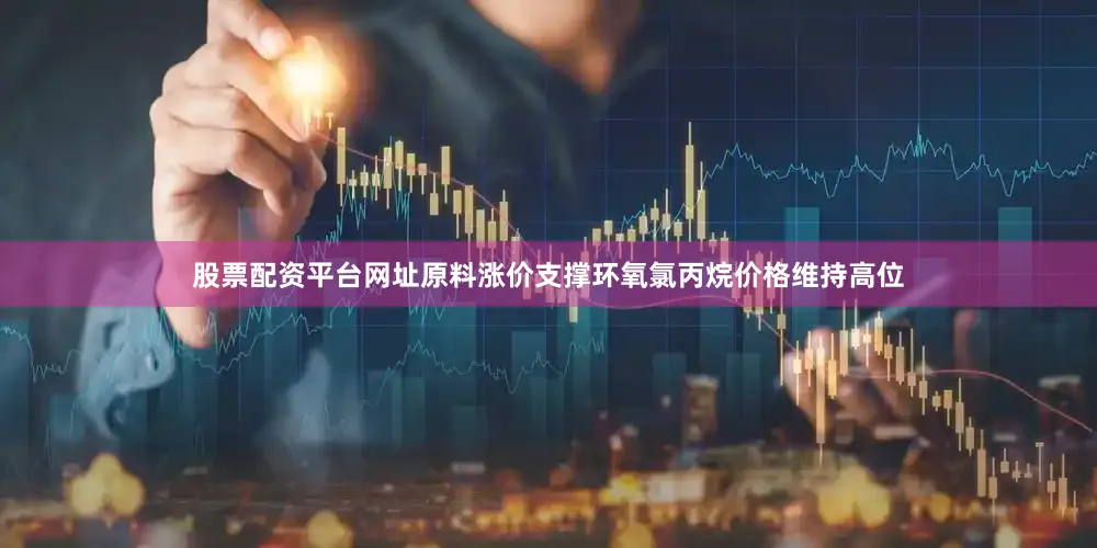 股票配资平台网址原料涨价支撑环氧氯丙烷价格维持高位