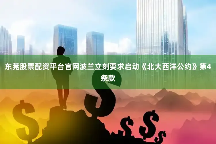 东莞股票配资平台官网波兰立刻要求启动《北大西洋公约》第4条款