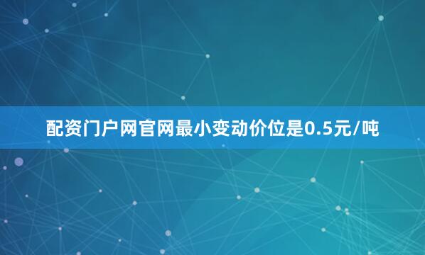 配资门户网官网最小变动价位是0.5元/吨