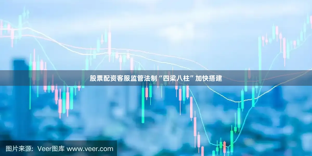股票配资客服监管法制“四梁八柱”加快搭建