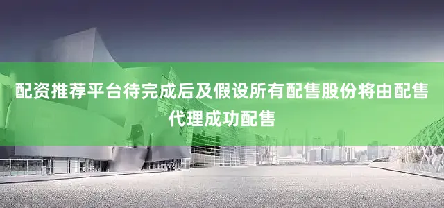 配资推荐平台待完成后及假设所有配售股份将由配售代理成功配售