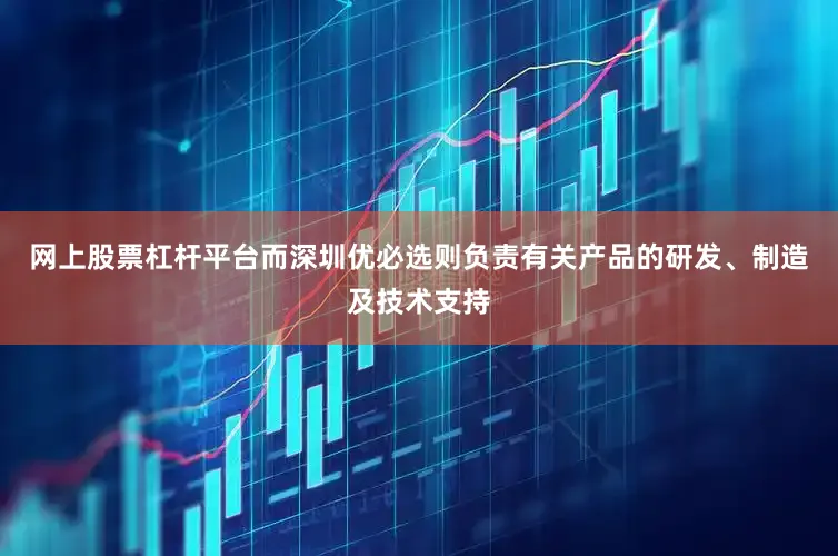 网上股票杠杆平台而深圳优必选则负责有关产品的研发、制造及技术支持